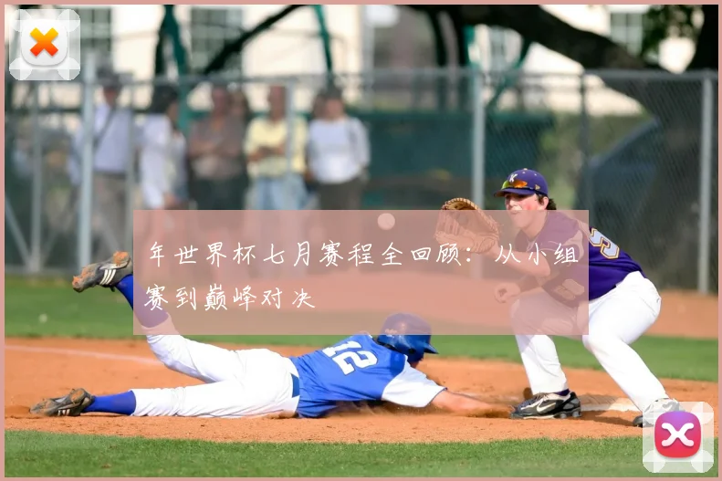 年世界杯七月赛程全回顾：从小组赛到巅峰对决