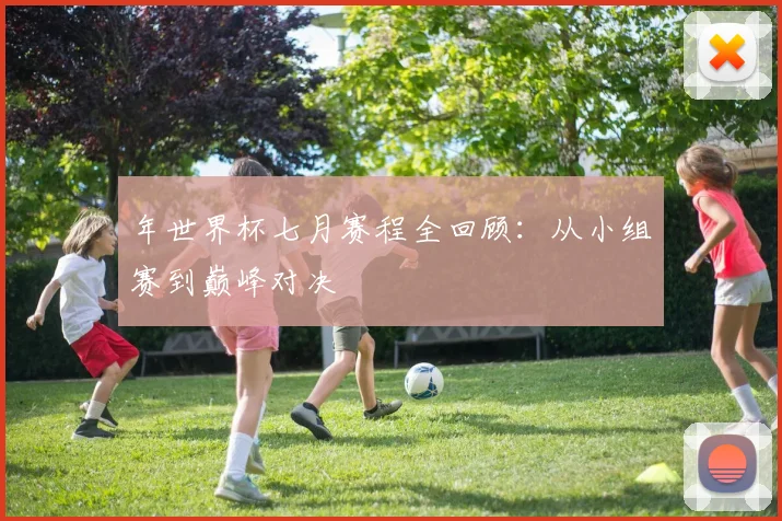 年世界杯七月赛程全回顾：从小组赛到巅峰对决