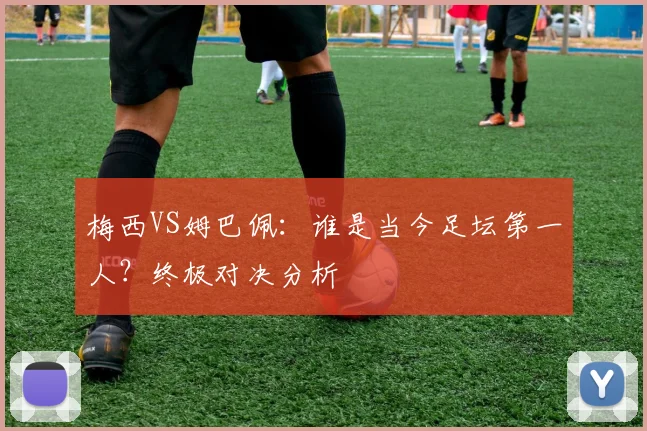 梅西VS姆巴佩：谁是当今足坛第一人？终极对决分析