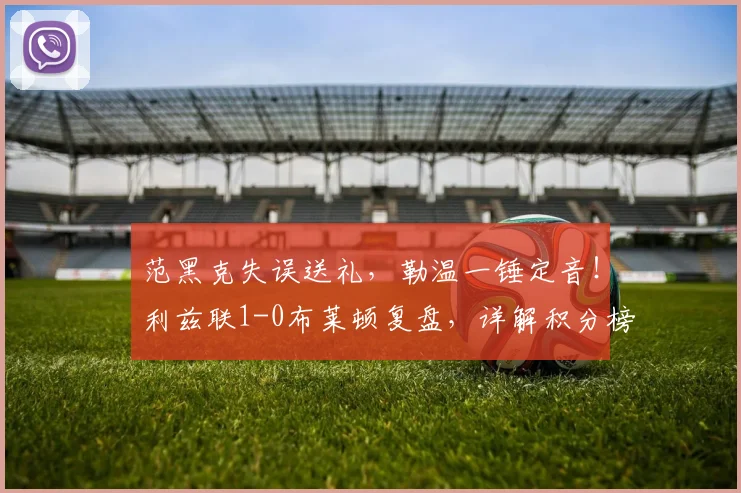 范黑克失误送礼，勒温一锤定音！利兹联1-0布莱顿复盘，详解积分榜关键变动