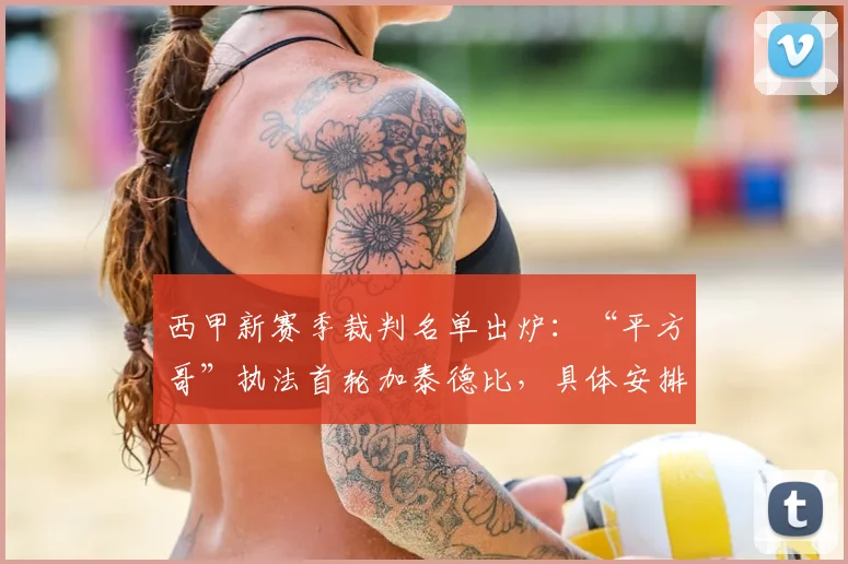 西甲新赛季裁判名单出炉:“平方哥”执法首轮加泰德比,具体安排与争议解读