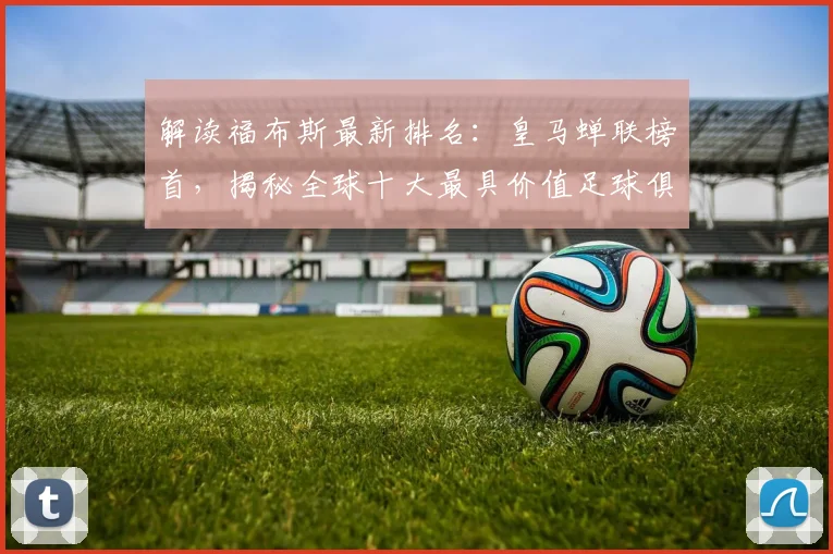 解读福布斯最新排名：皇马蝉联榜首，揭秘全球十大最具价值足球俱乐部