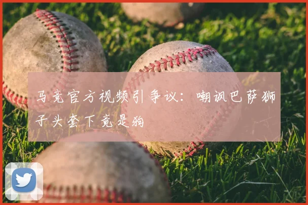 马竞官方视频引争议：嘲讽巴萨狮子头套下竟是狗