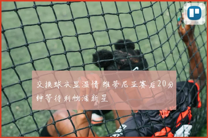 交换球衣显温情 维蒂尼亚赛后20分钟等待利物浦新星